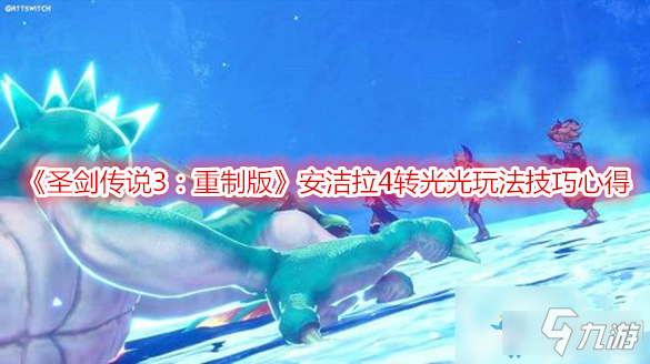 《圣劍傳說3：重制版》安潔拉4轉(zhuǎn)光光玩法技巧心得