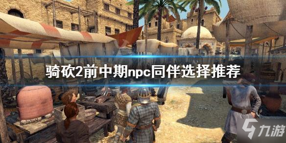 《<a id='link_pop' class='keyword-tag' href='https://www.9game.cn/qmyks2/'>骑马与砍杀2</a>》前中期npc同伴选择攻略