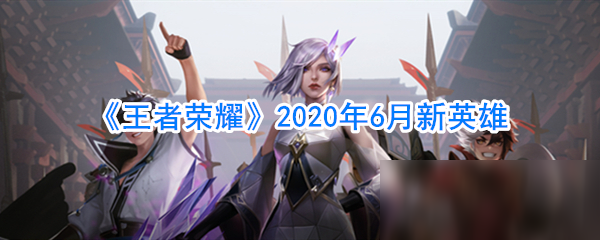 《王者榮耀》2020年6月新英雄