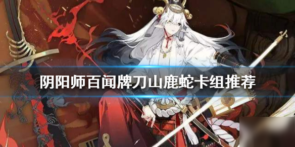 《阴阳师百闻牌》刀山鹿蛇卡组推荐 刀山鹿蛇构筑分享