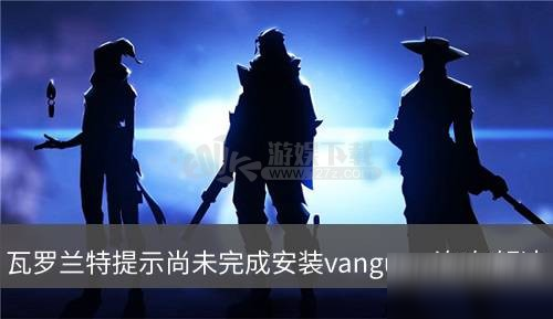 瓦罗兰特提示尚未完成安装vanguard如何解决