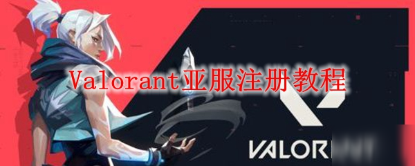 Valorant亚服怎么注册？瓦罗兰特亚洲服务器申请教程