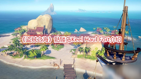 盗贼之海 骷髅岛攻略keel Haul Fort背景介绍 盗贼之海 九游手机游戏