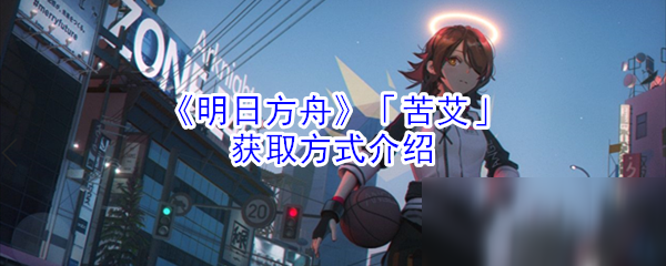 《明日方舟》「苦艾」获取方式介绍