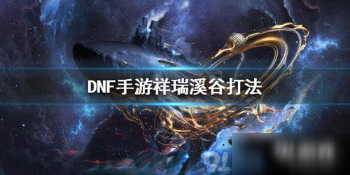 DNF祥瑞溪谷怎么打 DNF祥瑞溪谷打法技巧详解