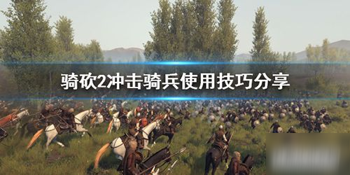 《骑马与砍杀2》冲击骑兵怎么玩 冲击骑兵实战技巧教学