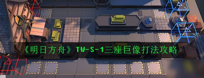 明日方舟TW-S-1怎么打 TW-S-1三座巨像打法攻略[多圖]