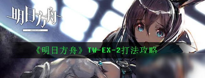 《明日方舟》TW-EX-2打法攻略