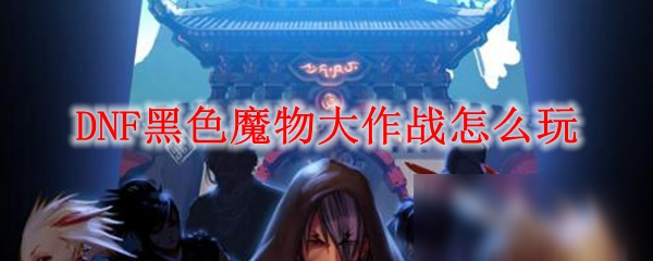 DNF黑色魔物大作戰(zhàn)怎么玩