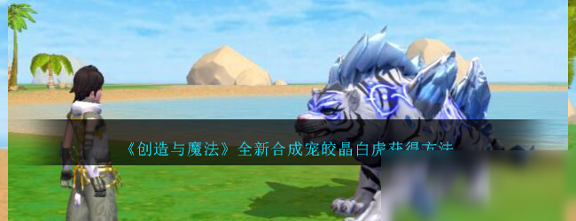 《創(chuàng)造與魔法》全新合成寵皎晶白虎獲得方法