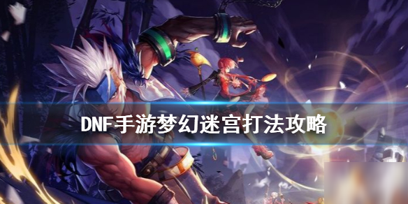 dnf手游地下城与勇士M梦幻迷宫打法技巧攻略一览