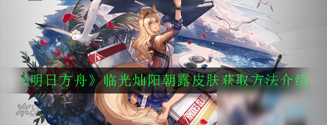 《明日方舟》臨光燦陽(yáng)朝露皮膚獲取方法介紹