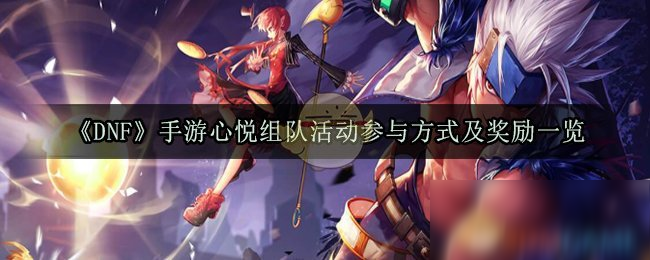 《DNF》手游心悅組隊活動參與方式及獎勵一覽