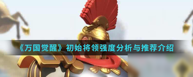 《<a id='link_pop' class='keyword-tag' href='https://www.9game.cn/wgjx/'>万国觉醒</a>》初始将领强度分析与推荐介绍