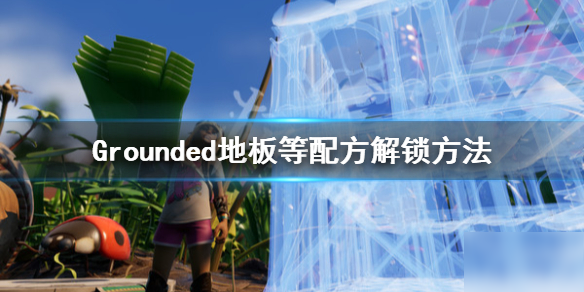 禁閉求生地板配方怎么解鎖？Grounded解鎖方法介紹[圖]