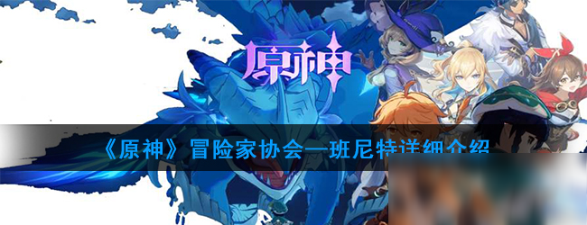 《原神》冒险家协会—班尼特详细介绍